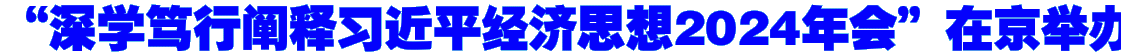 “深学笃行阐释习近平经济思想2024年会”在京举办