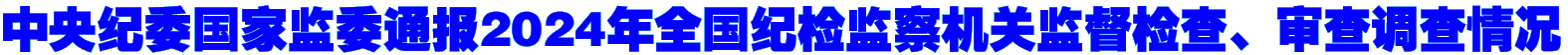 中央纪委国家监委通报2024年全国纪检监察机关监督检查、审查调查情况